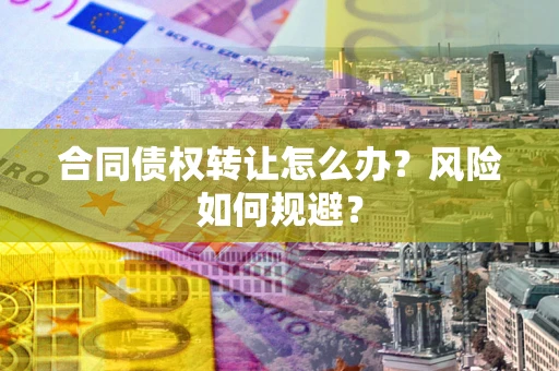 武汉合同债权转让怎么办？风险如何规避？