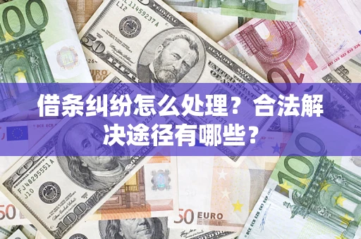 武汉借条纠纷怎么处理？合法解决途径有哪些？