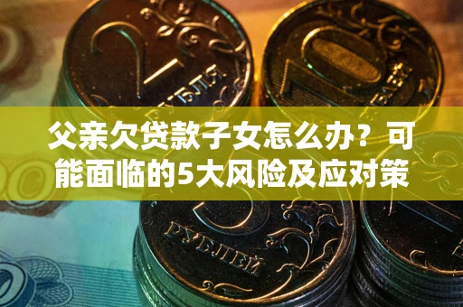 武汉父亲欠贷款子女怎么办?可能面临的5大风险及应对策略 武汉父亲欠贷款子女怎么办?可能面临的5大风险及应对策略