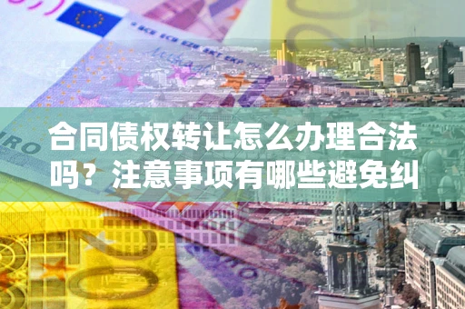 武汉合同债权转让怎么办理合法吗？注意事项有哪些避免纠纷？