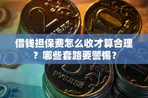 武汉借钱担保费怎么收才算合理？哪些套路要警惕？