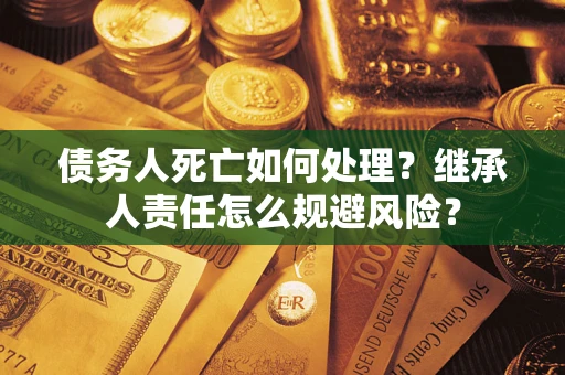武汉债务人死亡如何处理？继承人责任怎么规避风险？