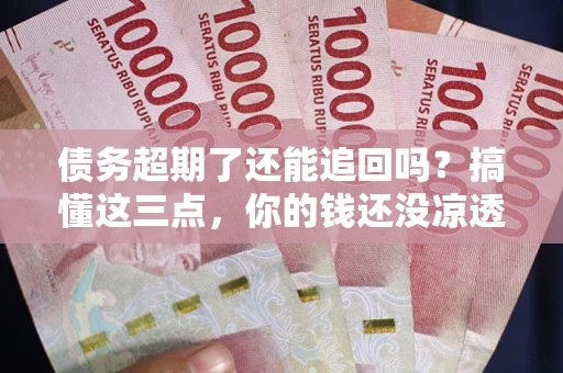 武汉债务超期了还能追回吗？搞懂这三点，你的钱还没凉透