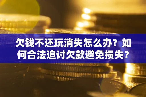 武汉欠钱不还玩消失怎么办?如何合法追讨欠款避免损失? 武汉欠钱不还玩消失怎么办?如何合法追讨欠款避免损失?