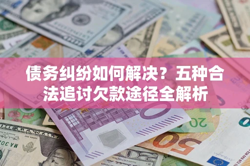 武汉债务纠纷如何解决？五种合法追讨欠款途径全解析