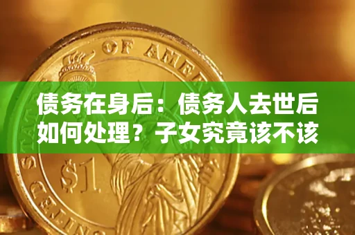 武汉债务在身后：债务人去世后如何处理？子女究竟该不该还钱？