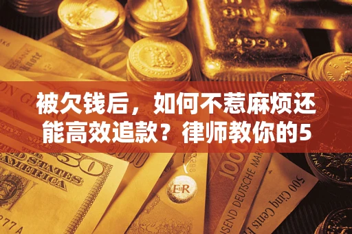 武汉被欠钱后，如何不惹麻烦还能高效追款？律师教你的5步合法讨债法