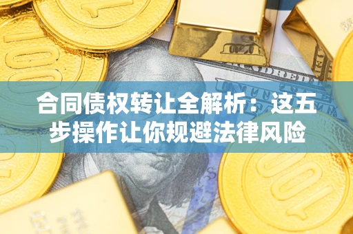 武汉合同债权转让全解析：这五步操作让你规避法律风险