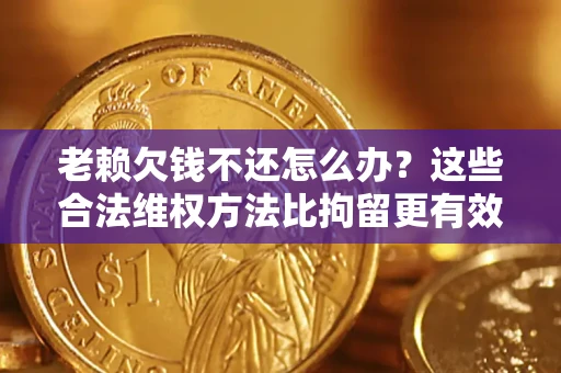 武汉老赖欠钱不还怎么办？这些合法维权方法比拘留更有效