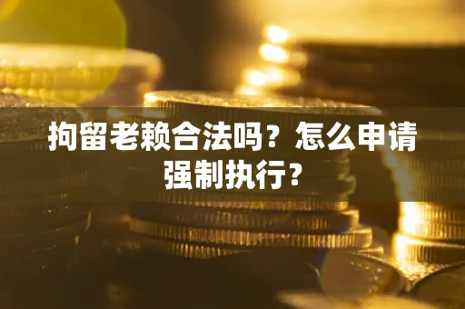 武汉拘留老赖合法吗？怎么申请强制执行？