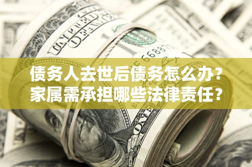 武汉债务人去世后债务怎么办？家属需承担哪些法律责任？