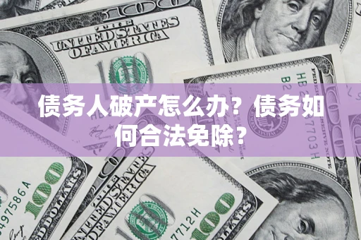 武汉债务人破产怎么办？债务如何合法免除？