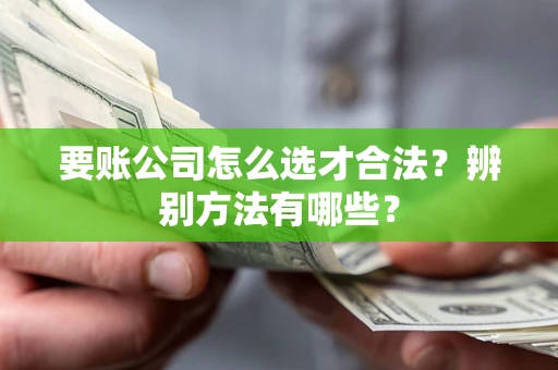 武汉要账公司怎么选才合法？辨别方法有哪些？