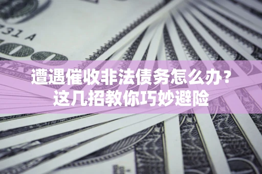 武汉遭遇催收非法债务怎么办？这几招教你巧妙避险