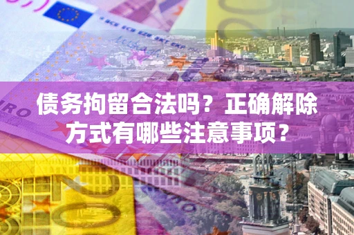 武汉债务拘留合法吗？正确解除方式有哪些注意事项？