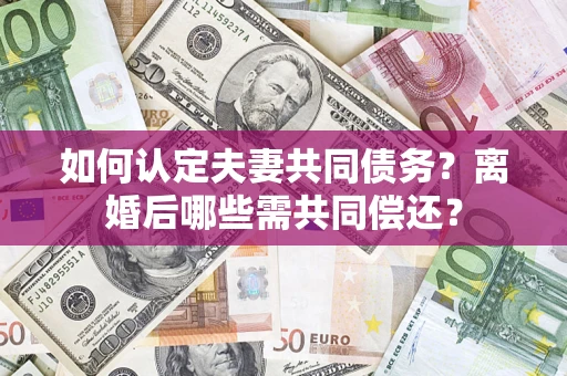 武汉如何认定夫妻共同债务？离婚后哪些需共同偿还？