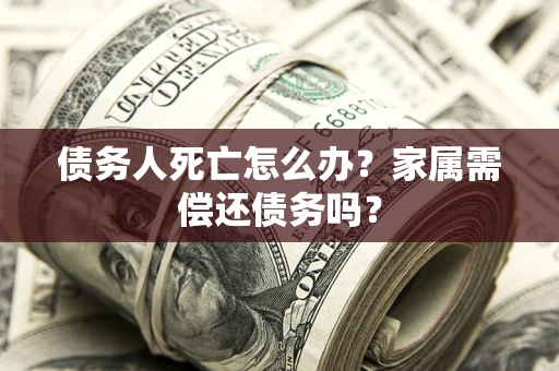 武汉债务人死亡怎么办？家属需偿还债务吗？