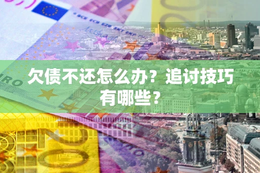 武汉欠债不还怎么办？追讨技巧有哪些？