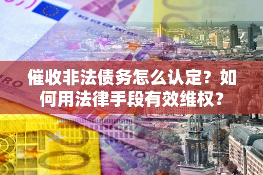 武汉催收非法债务怎么认定？如何用法律手段有效维权？