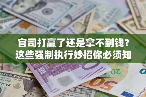 武汉官司打赢了还是拿不到钱？这些强制执行妙招你必须知道