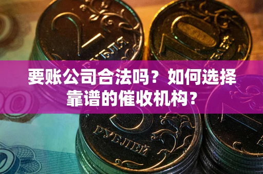 武汉要账公司合法吗？如何选择靠谱的催收机构？