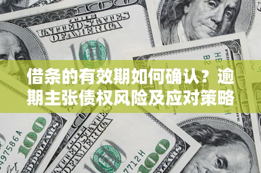 武汉借条的有效期如何确认？逾期主张债权风险及应对策略？