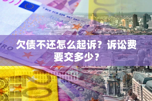 武汉欠债不还怎么起诉？诉讼费要交多少？
