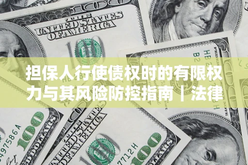 武汉担保人行使债权时的有限权力与其风险防控指南｜法律实务解析