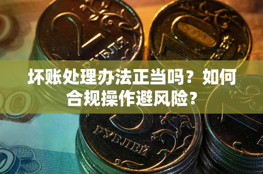 武汉坏账处理办法正当吗？如何合规操作避风险？