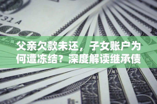武汉父亲欠款未还，子女账户为何遭冻结？深度解读继承债务迷局