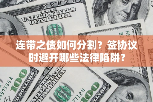 武汉连带之债如何分割？签协议时避开哪些法律陷阱？