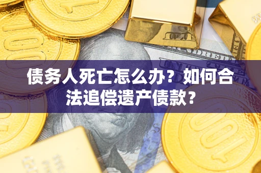 武汉债务人死亡怎么办？如何合法追偿遗产债款？