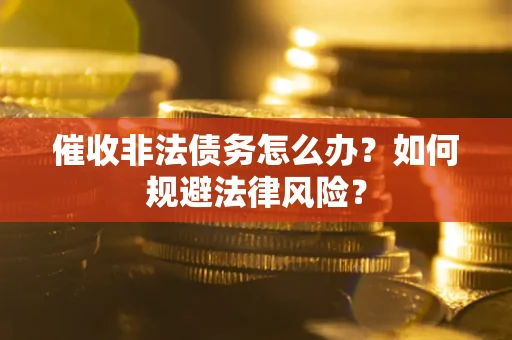 武汉催收非法债务怎么办？如何规避法律风险？