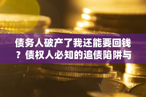 武汉债务人破产了我还能要回钱？债权人必知的追债陷阱与破局之道