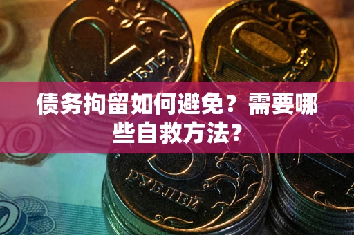 武汉债务拘留如何避免？需要哪些自救方法？