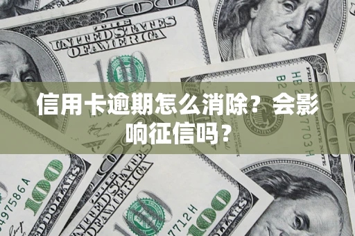 武汉信用卡逾期怎么消除？会影响征信吗？