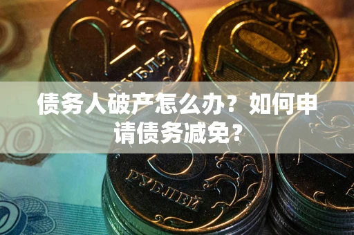 武汉债务人破产怎么办？如何申请债务减免？