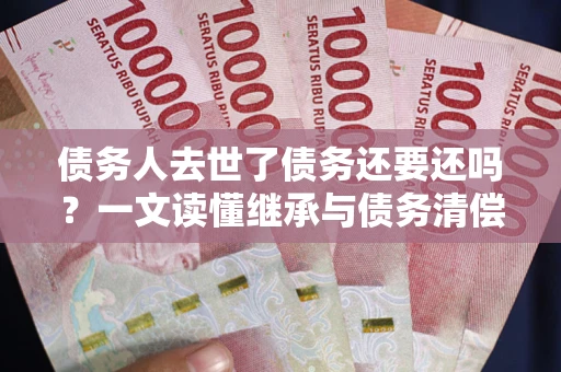 武汉债务人去世了债务还要还吗？一文读懂继承与债务清偿