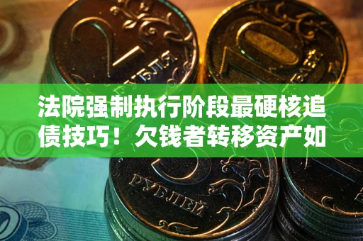 武汉法院强制执行阶段最硬核追债技巧！欠钱者转移资产如何破解？