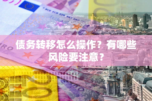 武汉债务转移怎么操作？有哪些风险要注意？