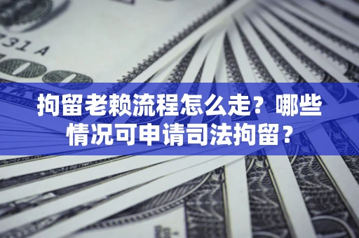 武汉拘留老赖流程怎么走?哪些情况可申请司法拘留? 武汉拘留老赖流程怎么走?哪些情况可申请司法拘留?