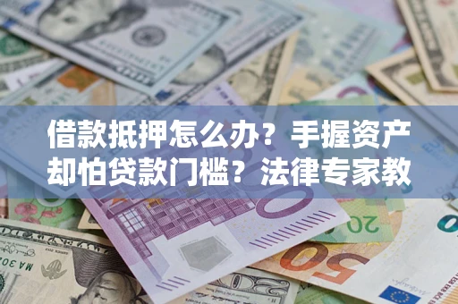武汉借款抵押怎么办？手握资产却怕贷款门槛？法律专家教你办抵押不踩坑