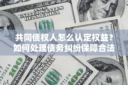 武汉共同债权人怎么认定权益？如何处理债务纠纷保障合法权益？