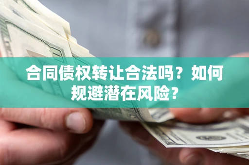 武汉合同债权转让合法吗?如何规避潜在风险? 武汉合同债权转让合法吗?如何规避潜在风险?