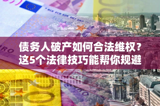 武汉债务人破产如何合法维权？这5个法律技巧能帮你规避风险