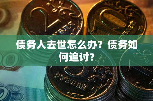 武汉债务人去世怎么办？债务如何追讨？