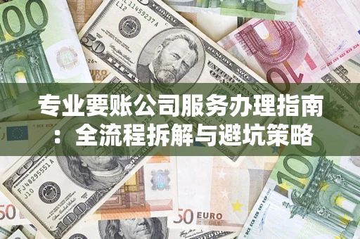 武汉专业要账公司服务办理指南：全流程拆解与避坑策略