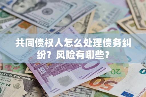 武汉共同债权人怎么处理债务纠纷？风险有哪些？