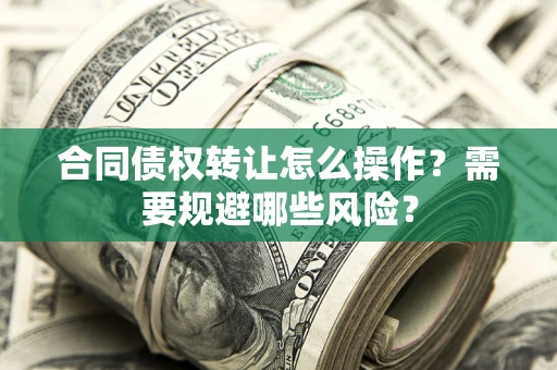 武汉合同债权转让怎么操作？需要规避哪些风险？