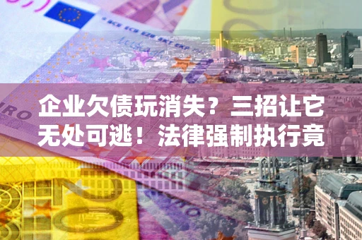 武汉企业欠债玩消失？三招让它无处可逃！法律强制执行竟比讨债公司还狠？